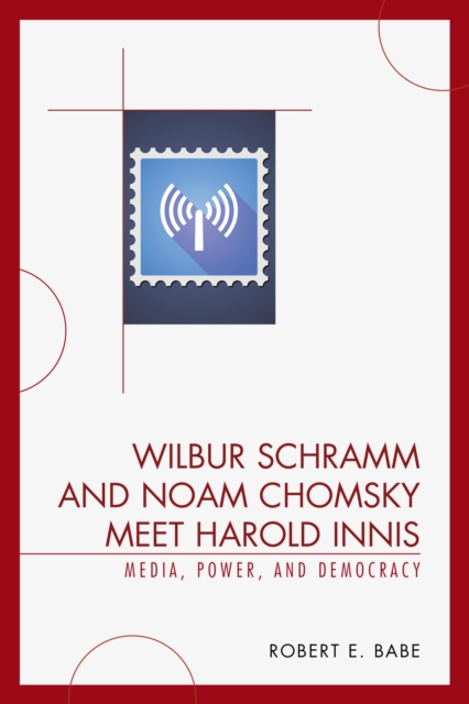 Wilbur Schramm and Noam Chomsky Meet Harold Innis : Media, Power, and Democracy, Hardback Book