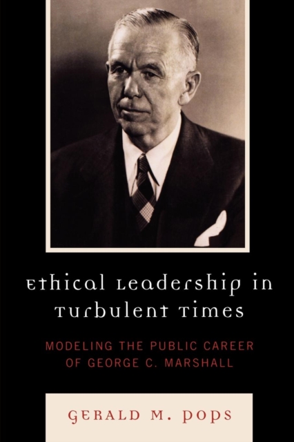 Ethical Leadership in Turbulent Times : Modeling the Public Career of George C. Marshall, Paperback / softback Book