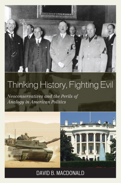 Thinking History, Fighting Evil : Neoconservatives and the Perils of Analogy in American Politics, Hardback Book