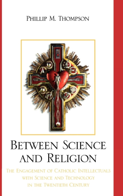 Between Science and Religion : The Engagement of Catholic Intellectuals with Science and Technology in the Twentieth Century, Hardback Book