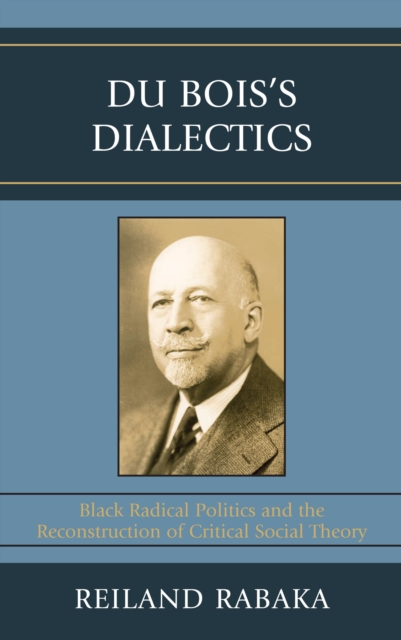 Du Bois's Dialectics : Black Radical Politics and the Reconstruction of Critical Social Theory, PDF eBook