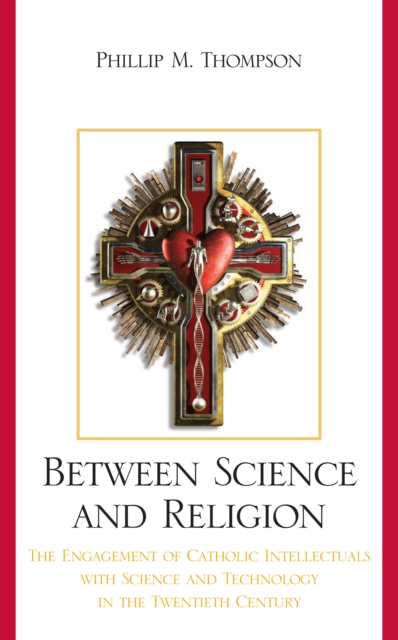 Between Science and Religion : The Engagement of Catholic Intellectuals with Science and Technology in the Twentieth Century, PDF eBook