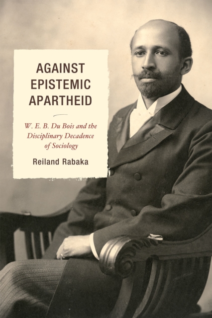 Against Epistemic Apartheid : W.E.B. Du Bois and the Disciplinary Decadence of Sociology, Paperback / softback Book