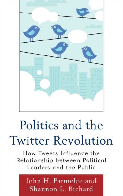 Politics and the Twitter Revolution : How Tweets Influence the Relationship Between Political Leaders and the Public, Hardback Book