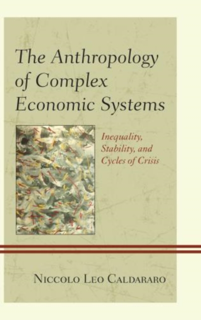 The Anthropology of Complex Economic Systems : Inequality, Stability, and Cycles of Crisis, Hardback Book