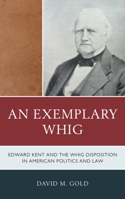 An Exemplary Whig : Edward Kent and the Whig Disposition in American Politics and Law, Hardback Book