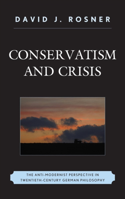 Conservatism and Crisis : The Anti-Modernist Perspective in Twentieth Century German Philosophy, Hardback Book