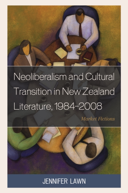 Neoliberalism and Cultural Transition in New Zealand Literature, 1984-2008 : Market Fictions, Hardback Book