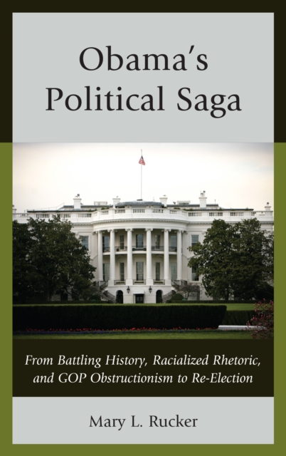 Obama's Political Saga : From Battling History, Racialized Rhetoric, and GOP Obstructionism to Re-election, Hardback Book