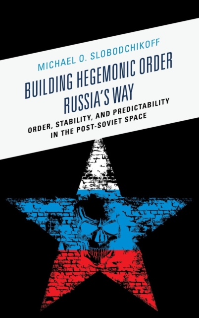 Building Hegemonic Order Russia's Way : Order, Stability, and Predictability in the Post-Soviet Space, Hardback Book