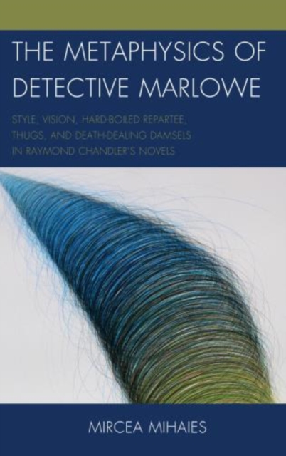 The Metaphysics of Detective Marlowe : Style, Vision, Hard-Boiled Repartee, Thugs, and Death-Dealing Damsels in Raymond Chandler’s Novels, Hardback Book