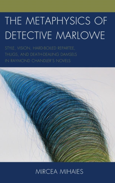 Metaphysics of Detective Marlowe : Style, Vision, Hard-Boiled Repartee, Thugs, and Death-Dealing Damsels in Raymond Chandler's Novels, PDF eBook