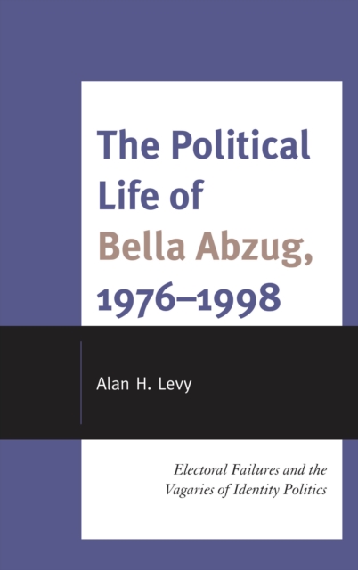 The Political Life of Bella Abzug, 1976-1998 : Electoral Failures and the Vagaries of Identity Politics, Hardback Book