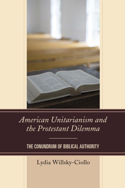 American Unitarianism and the Protestant Dilemma : The Conundrum of Biblical Authority, Hardback Book