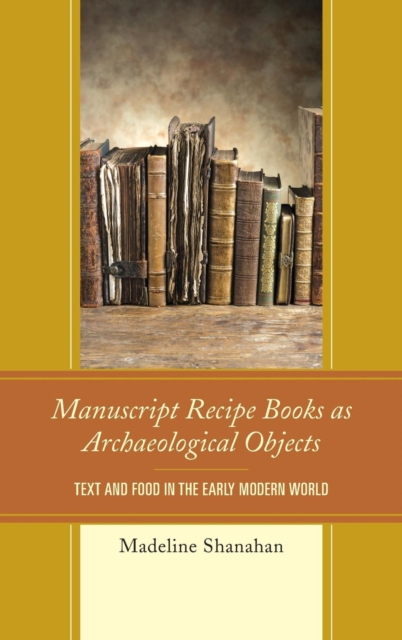 Manuscript Recipe Books as Archaeological Objects : Text and Food in the Early Modern World, Hardback Book