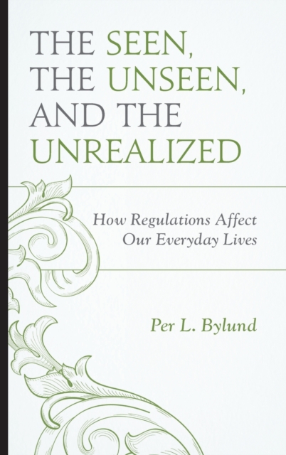 The Seen, the Unseen, and the Unrealized : How Regulations Affect Our Everyday Lives, Hardback Book