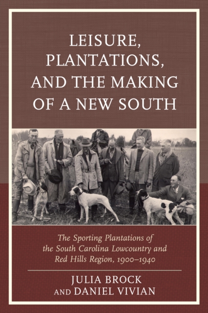 Leisure, Plantations, and the Making of a New South : The Sporting Plantations of the South Carolina Lowcountry and Red Hills Region, 1900-1940, Hardback Book