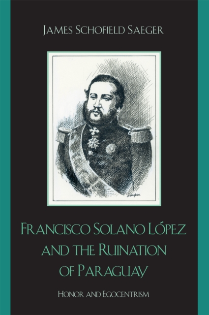 Francisco Solano Lopez and the Ruination of Paraguay : Honor and Egocentrism, Paperback / softback Book