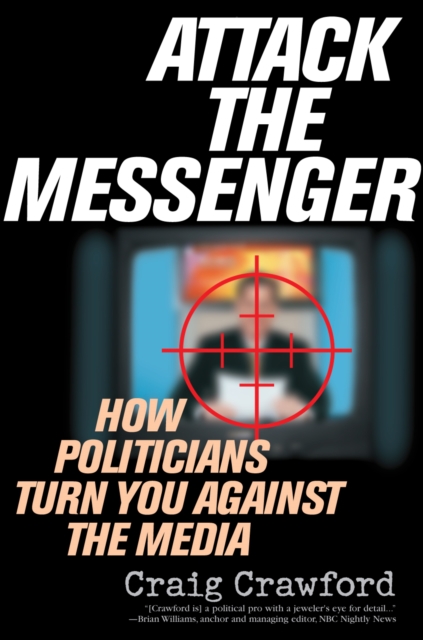Attack the Messenger : How Politicians Turn You Against the Media, Paperback / softback Book