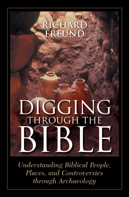 Digging Through the Bible : Understanding Biblical People, Places, and Controversies through Archaeology, Hardback Book