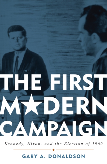 The First Modern Campaign : Kennedy, Nixon, and the Election of 1960, Paperback / softback Book