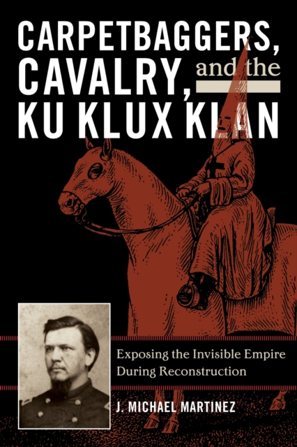 Carpetbaggers, Cavalry, and the Ku Klux Klan : Exposing the Invisible Empire During Reconstruction, Hardback Book