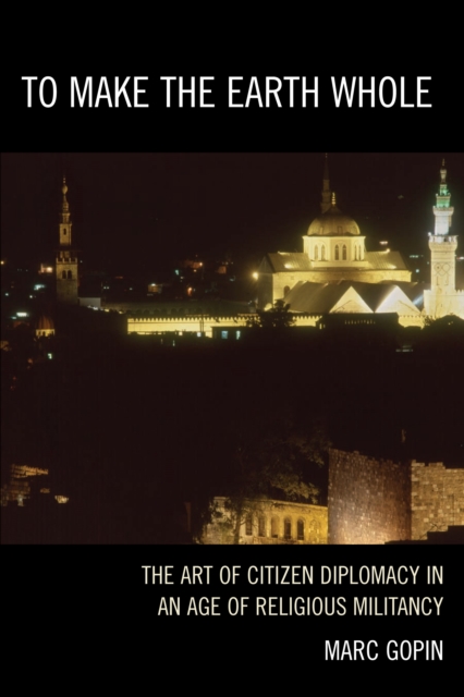 To Make the Earth Whole : The Art of Citizen Diplomacy in an Age of Religious Militancy, PDF eBook