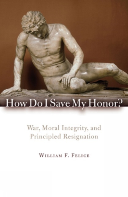 How Do I Save My Honor? : War, Moral Integrity, and Principled Resignation, Hardback Book