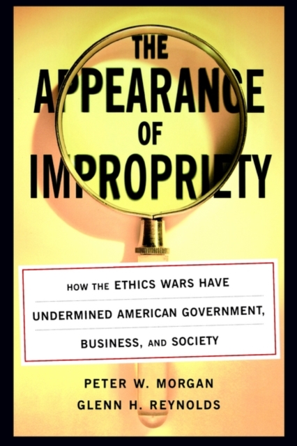 The Appearance of Impropriety : How the Ethics Wars Have Undermined American Government, Business, and Society, Paperback / softback Book