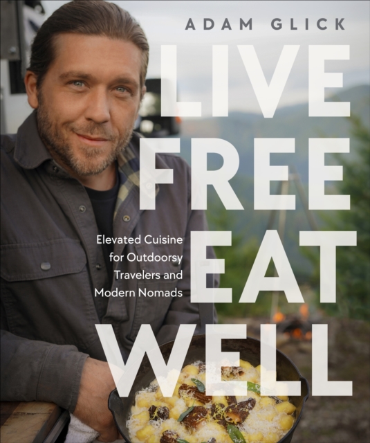 Live Free, Eat Well : Elevated Cuisine for Outdoorsy Travelers and Modern Nomads: A Cookbook, Hardback Book