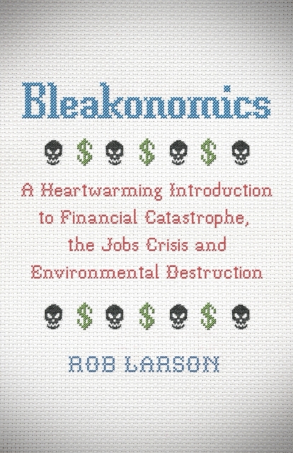 Bleakonomics : A Heartwarming Introduction to Financial Catastrophe, the Jobs Crisis and Environmental Destruction, Paperback / softback Book