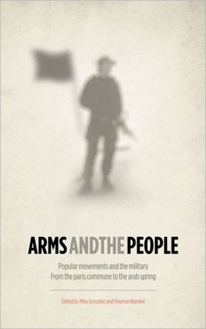 Arms and the People : Popular Movements and the Military from the Paris Commune to the Arab Spring, Hardback Book