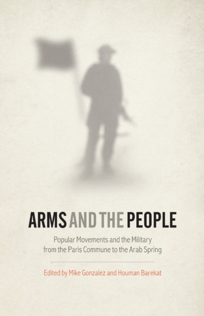 Arms and the People : Popular Movements and the Military from the Paris Commune to the Arab Spring, Paperback / softback Book