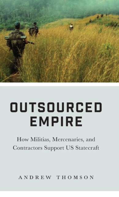Outsourced Empire : How Militias, Mercenaries, and Contractors Support US Statecraft, Hardback Book