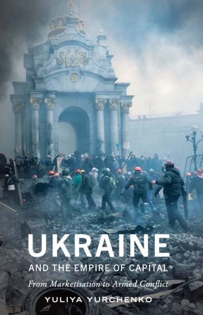 Ukraine and the Empire of Capital : From Marketisation to Armed Conflict, Paperback / softback Book