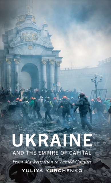 Ukraine and the Empire of Capital : From Marketisation to Armed Conflict, Hardback Book