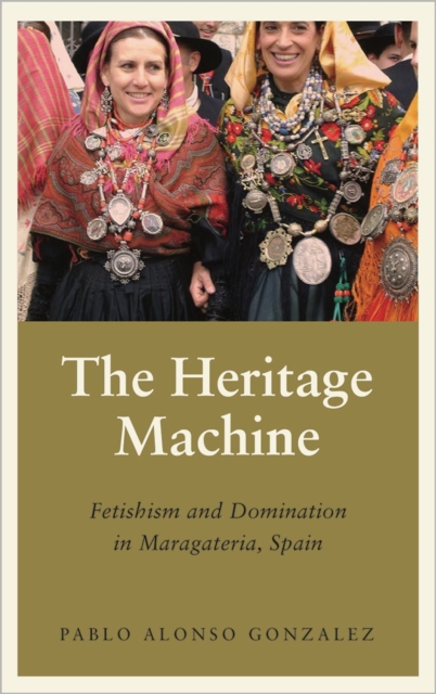 The Heritage Machine : Fetishism and Domination in Maragateria, Spain, Hardback Book