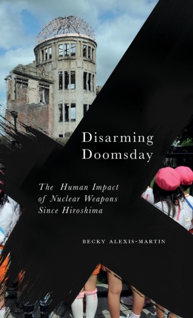 Disarming Doomsday : The Human Impact of Nuclear Weapons since Hiroshima, Hardback Book