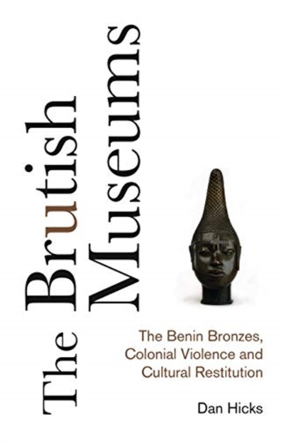 The Brutish Museums : The Benin Bronzes, Colonial Violence and Cultural Restitution, Hardback Book