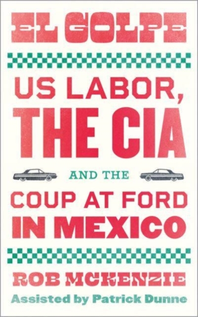 El Golpe : US Labor, the CIA, and the Coup at Ford in Mexico, Paperback / softback Book