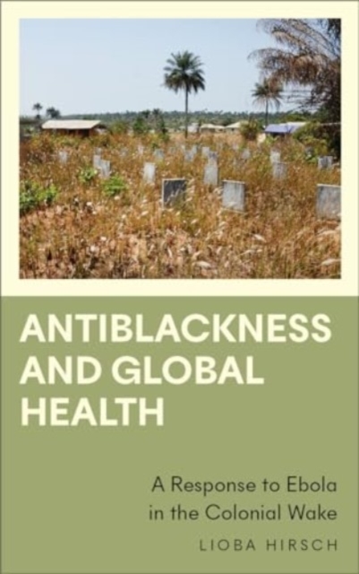 Antiblackness and Global Health : A Response to Ebola in the Colonial Wake, Paperback / softback Book