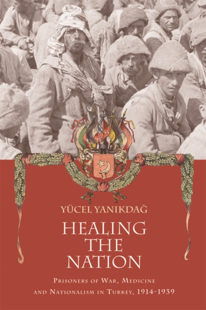 Healing the Nation : Prisoners of War, Medicine and Nationalism in Turkey, 1914-1939, Hardback Book