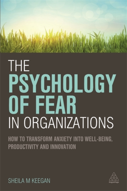 The Psychology of Fear in Organizations : How to Transform Anxiety into Well-being, Productivity and Innovation, Paperback / softback Book