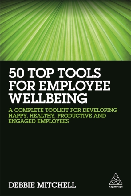 50 Top Tools for Employee Wellbeing : A Complete Toolkit for Developing Happy, Healthy, Productive and Engaged Employees, Paperback / softback Book