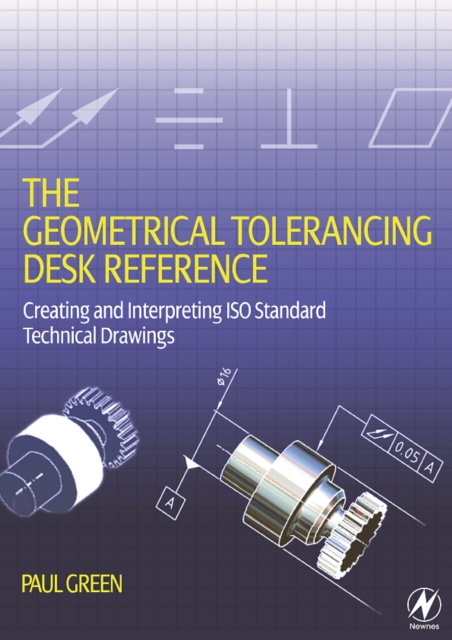 The Geometrical Tolerancing Desk Reference : Creating and Interpreting ISO Standard Technical Drawings, Paperback / softback Book