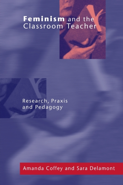 Feminism and the Classroom Teacher : Research, Praxis, Pedagogy, Paperback / softback Book