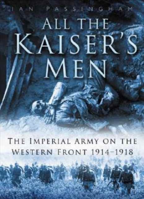 All the Kaiser's Men : The Life and Death of the German Army on the Western Front - 1914-1918, Hardback Book