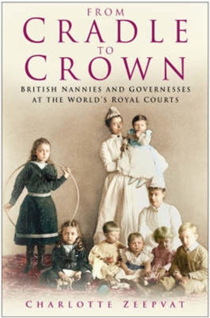 From Cradle to Crown : British Nannies and Governesses at the World's Royal Courts, Hardback Book