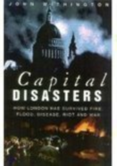 Capital Disasters : How London Has Survived Fire, Flood, Disease, Riot and War, Paperback / softback Book