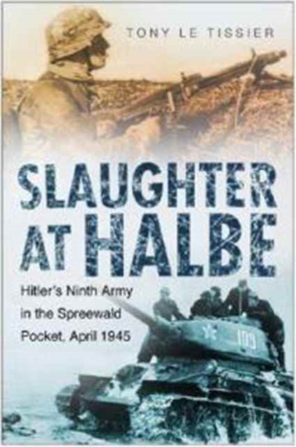 Slaughter at Halbe : The Destruction of Hitler's 9th Army - April 1945, Hardback Book